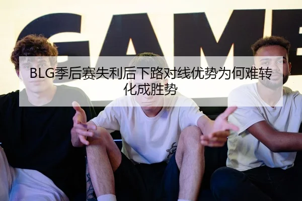 BLG季后赛失利后下路对线优势为何难转化成胜势